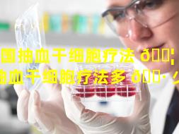 全国抽血干细胞疗法 🐦 （全国抽血干细胞疗法多 🕷 少钱）